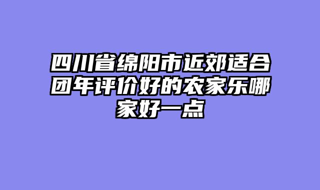 四川省绵阳市近郊适合团年评价好的农家乐哪家好一点