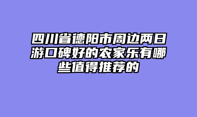 四川省德阳市周边两日游口碑好的农家乐有哪些值得推荐的