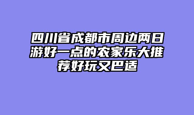 四川省成都市周边两日游好一点的农家乐大推荐好玩又巴适