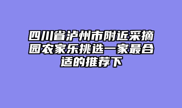 四川省泸州市附近采摘园农家乐挑选一家最合适的推荐下