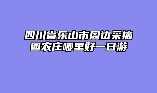 四川省乐山市周边采摘园农庄哪里好一日游
