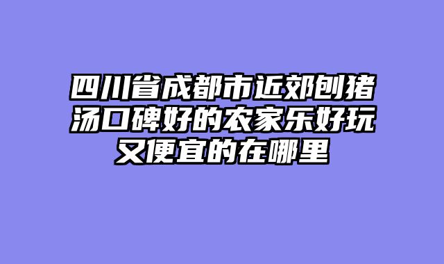四川省成都市近郊刨猪汤口碑好的农家乐好玩又便宜的在哪里