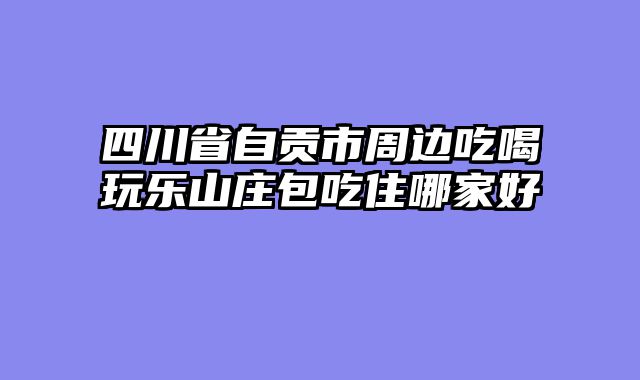 四川省自贡市周边吃喝玩乐山庄包吃住哪家好