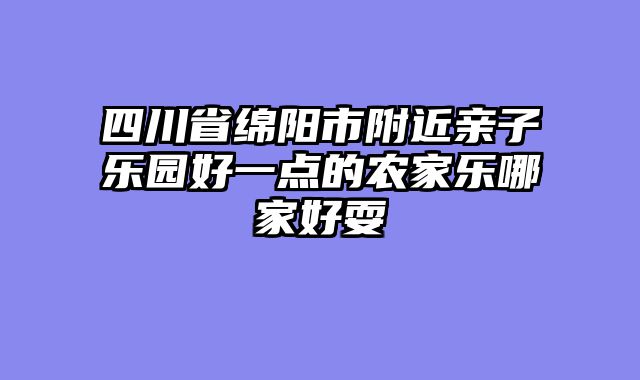 四川省绵阳市附近亲子乐园好一点的农家乐哪家好耍
