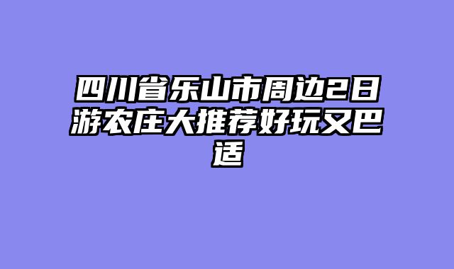 四川省乐山市周边2日游农庄大推荐好玩又巴适