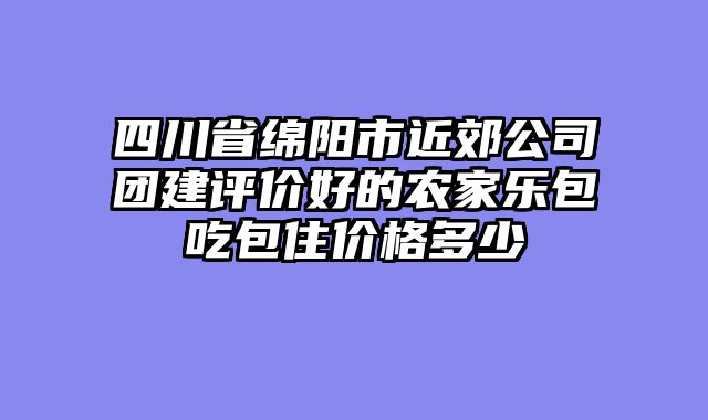四川省绵阳市近郊公司团建评价好的农家乐包吃包住价格多少