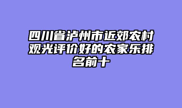 四川省泸州市近郊农村观光评价好的农家乐排名前十