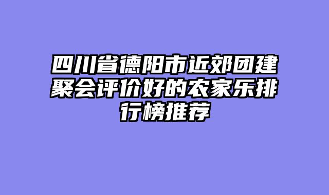 四川省德阳市近郊团建聚会评价好的农家乐排行榜推荐