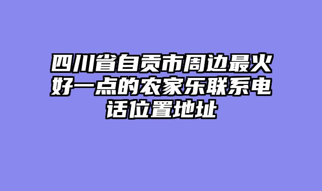 四川省自贡市周边最火好一点的农家乐联系电话位置地址