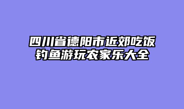 四川省德阳市近郊吃饭钓鱼游玩农家乐大全