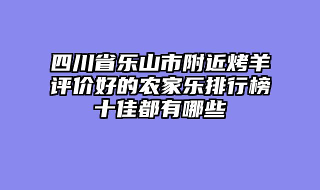 四川省乐山市附近烤羊评价好的农家乐排行榜十佳都有哪些