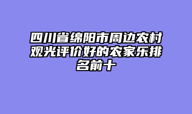 四川省绵阳市周边农村观光评价好的农家乐排名前十