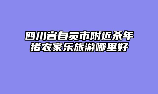 四川省自贡市附近杀年猪农家乐旅游哪里好
