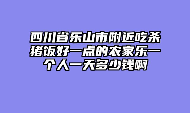 四川省乐山市附近吃杀猪饭好一点的农家乐一个人一天多少钱啊