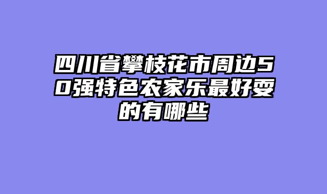 四川省攀枝花市周边50强特色农家乐最好耍的有哪些