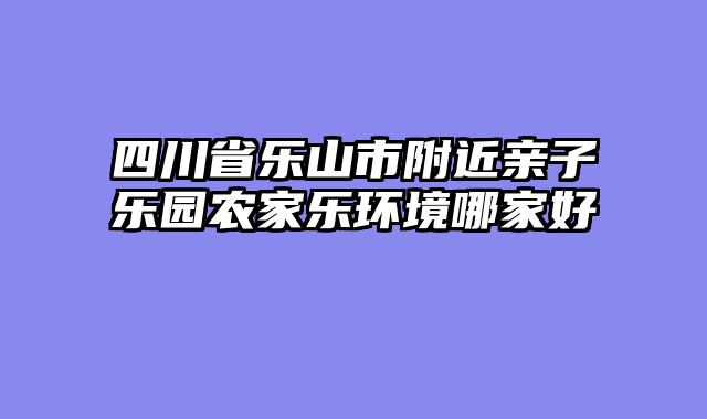 四川省乐山市附近亲子乐园农家乐环境哪家好
