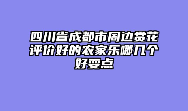 四川省成都市周边赏花评价好的农家乐哪几个好耍点