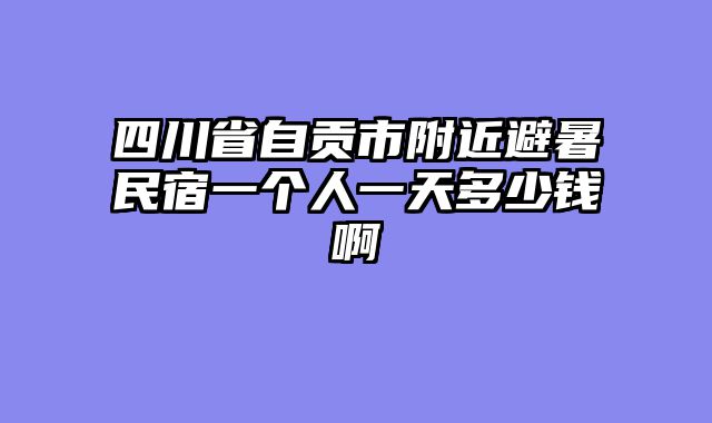 四川省自贡市附近避暑民宿一个人一天多少钱啊
