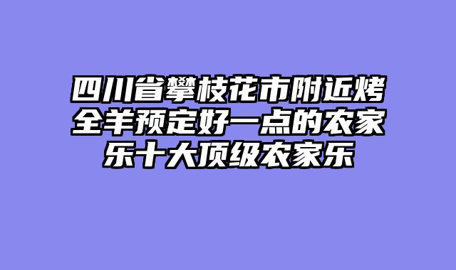 四川省攀枝花市附近烤全羊预定好一点的农家乐十大顶级农家乐