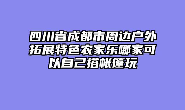 四川省成都市周边户外拓展特色农家乐哪家可以自己搭帐篷玩