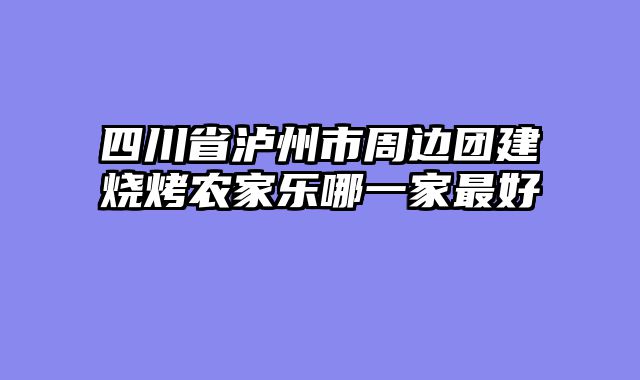 四川省泸州市周边团建烧烤农家乐哪一家最好