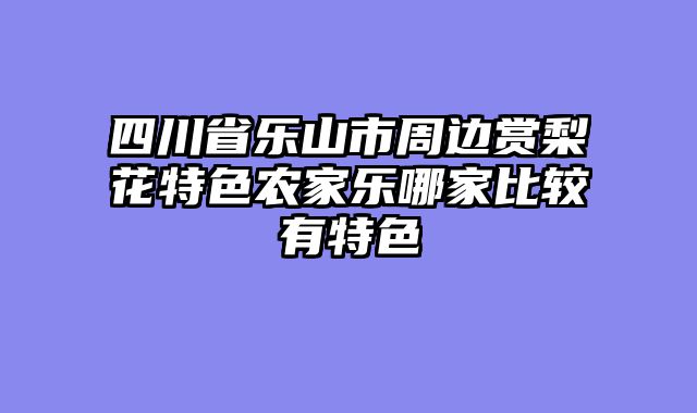 四川省乐山市周边赏梨花特色农家乐哪家比较有特色