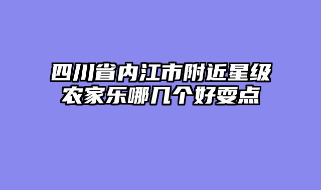 四川省内江市附近星级农家乐哪几个好耍点