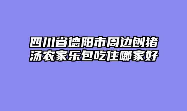 四川省德阳市周边刨猪汤农家乐包吃住哪家好