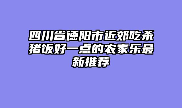 四川省德阳市近郊吃杀猪饭好一点的农家乐最新推荐