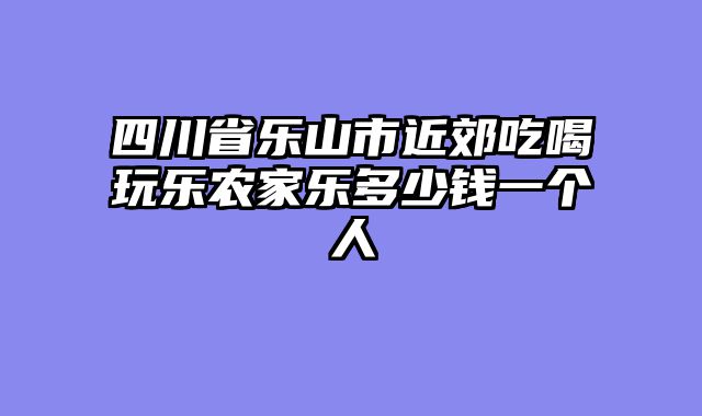 四川省乐山市近郊吃喝玩乐农家乐多少钱一个人