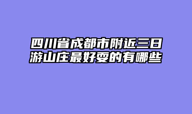 四川省成都市附近三日游山庄最好耍的有哪些