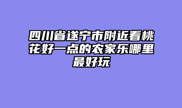 四川省遂宁市附近看桃花好一点的农家乐哪里最好玩