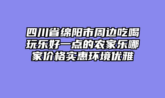 四川省绵阳市周边吃喝玩乐好一点的农家乐哪家价格实惠环境优雅