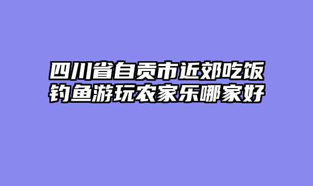四川省自贡市近郊吃饭钓鱼游玩农家乐哪家好