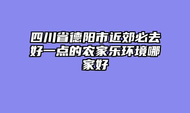 四川省德阳市近郊必去好一点的农家乐环境哪家好