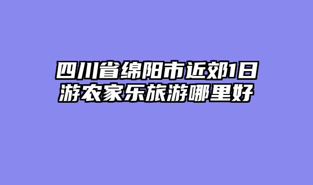 四川省绵阳市近郊1日游农家乐旅游哪里好