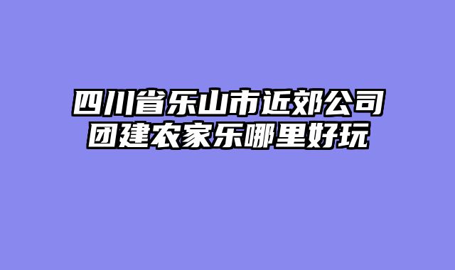 四川省乐山市近郊公司团建农家乐哪里好玩