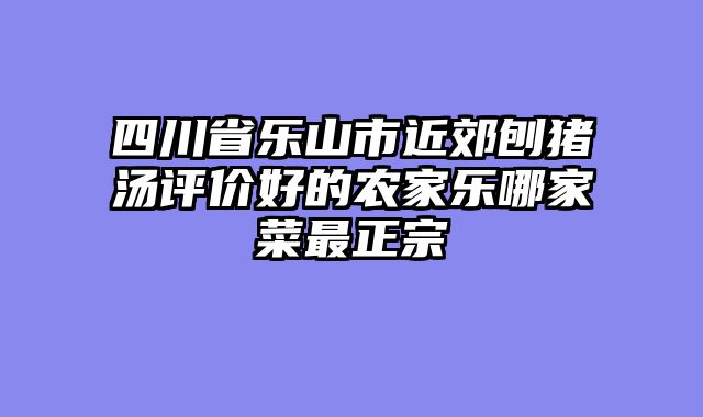 四川省乐山市近郊刨猪汤评价好的农家乐哪家菜最正宗