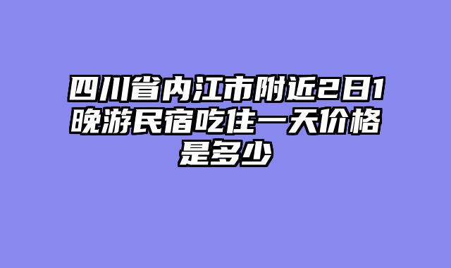 四川省内江市附近2日1晚游民宿吃住一天价格是多少