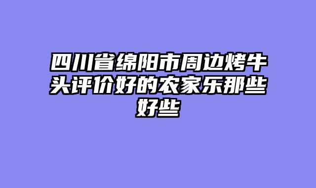 四川省绵阳市周边烤牛头评价好的农家乐那些好些