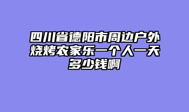 四川省德阳市周边户外烧烤农家乐一个人一天多少钱啊