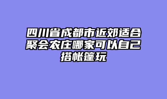 四川省成都市近郊适合聚会农庄哪家可以自己搭帐篷玩