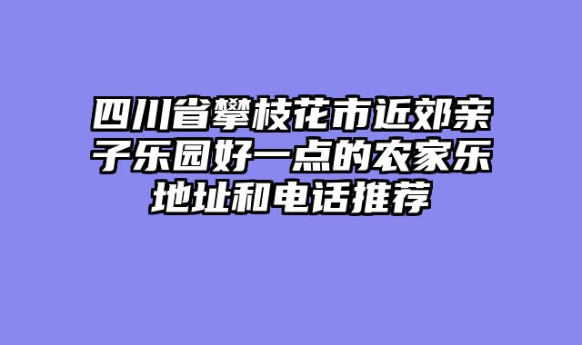四川省攀枝花市近郊亲子乐园好一点的农家乐地址和电话推荐