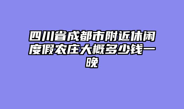 四川省成都市附近休闲度假农庄大概多少钱一晚