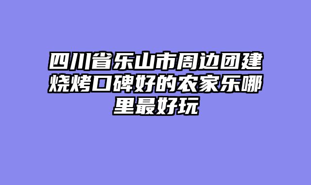 四川省乐山市周边团建烧烤口碑好的农家乐哪里最好玩
