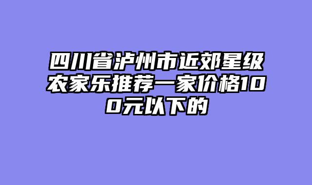 四川省泸州市近郊星级农家乐推荐一家价格100元以下的