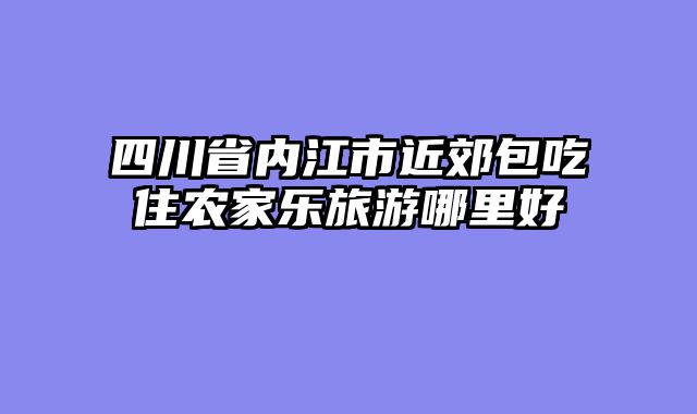 四川省内江市近郊包吃住农家乐旅游哪里好