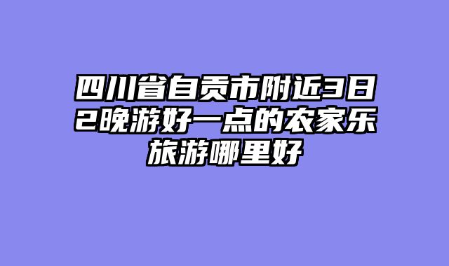四川省自贡市附近3日2晚游好一点的农家乐旅游哪里好