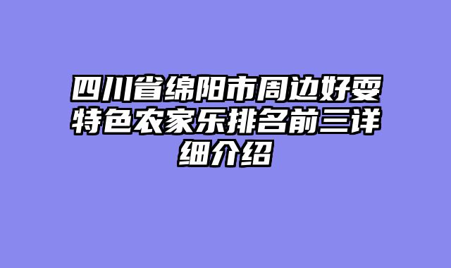 四川省绵阳市周边好耍特色农家乐排名前三详细介绍