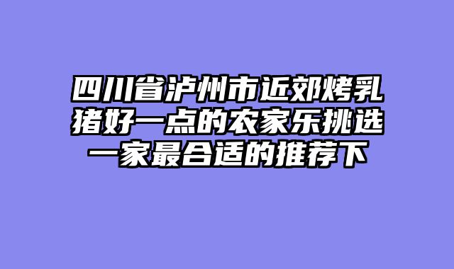 四川省泸州市近郊烤乳猪好一点的农家乐挑选一家最合适的推荐下